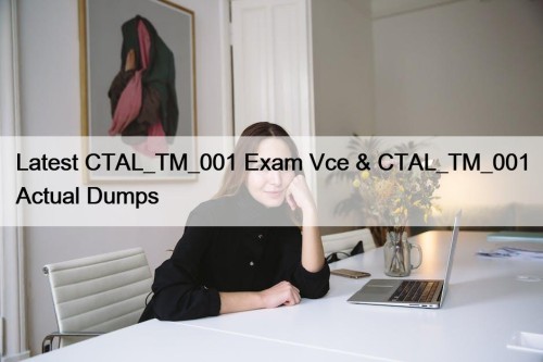Latest CTAL_TM_001 Exam Vce & CTAL_TM_001 Actual Dumps